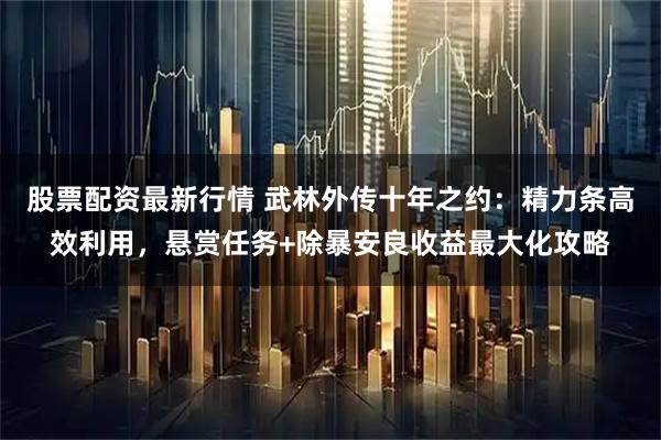 股票配资最新行情 武林外传十年之约：精力条高效利用，悬赏任务+除暴安良收益最大化攻略