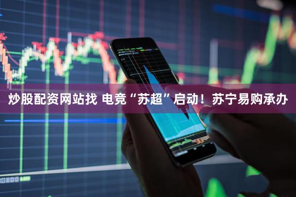 炒股配资网站找 电竞“苏超”启动！苏宁易购承办