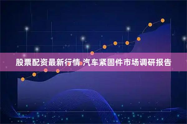 股票配资最新行情 汽车紧固件市场调研报告