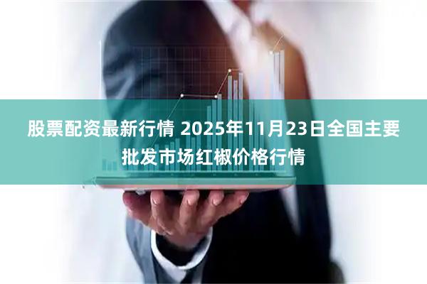 股票配资最新行情 2025年11月23日全国主要批发市场红椒价格行情
