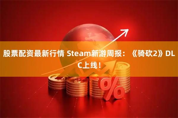 股票配资最新行情 Steam新游周报：《骑砍2》DLC上线！