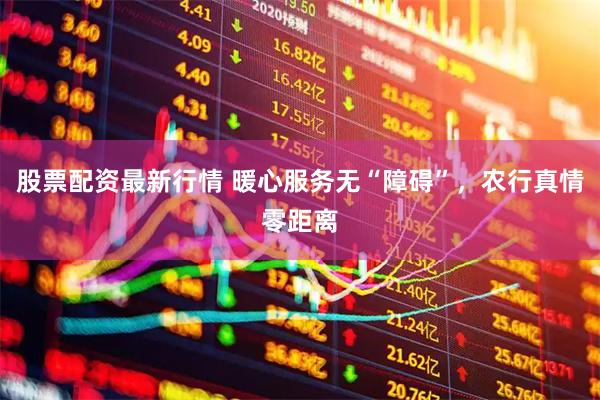 股票配资最新行情 暖心服务无“障碍”，农行真情零距离