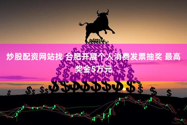 炒股配资网站找 合肥开展个人消费发票抽奖 最高奖金5万元
