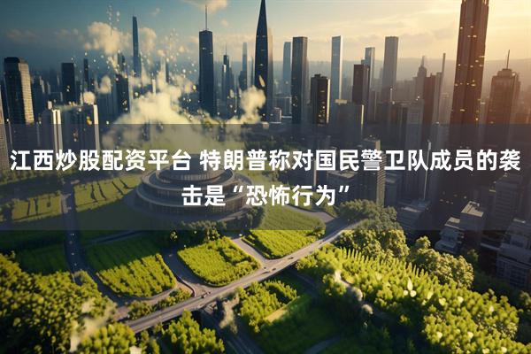 江西炒股配资平台 特朗普称对国民警卫队成员的袭击是“恐怖行为”