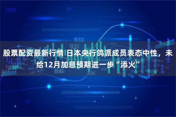 股票配资最新行情 日本央行鸽派成员表态中性，未给12月加息预期进一步“添火”