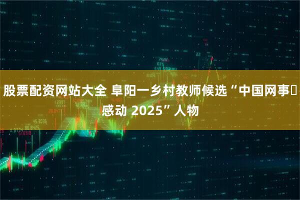 股票配资网站大全 阜阳一乡村教师候选“中国网事・感动 2025”人物