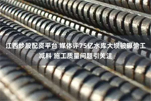 江西炒股配资平台 媒体评75亿水库大坝被曝偷工减料 施工质量问题引关注