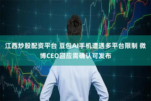 江西炒股配资平台 豆包AI手机遭遇多平台限制 微博CEO回应需确认可发布