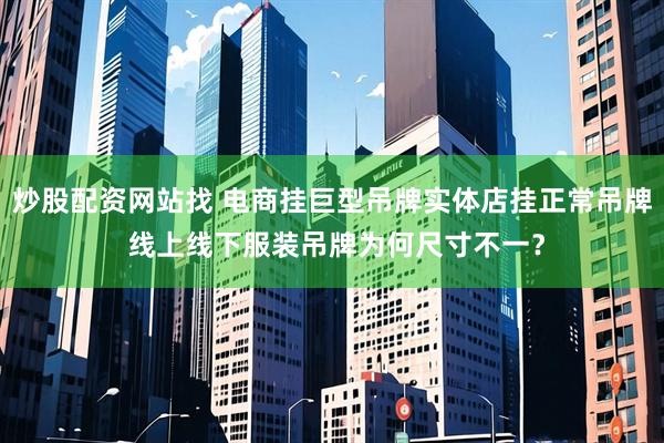 炒股配资网站找 电商挂巨型吊牌实体店挂正常吊牌 线上线下服装吊牌为何尺寸不一？
