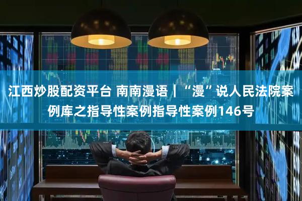 江西炒股配资平台 南南漫语｜“漫”说人民法院案例库之指导性案例指导性案例146号