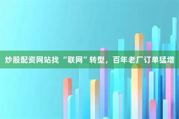 炒股配资网站找 “联网”转型，百年老厂订单猛增