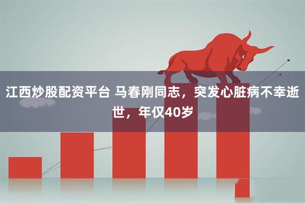 江西炒股配资平台 马春刚同志，突发心脏病不幸逝世，年仅40岁