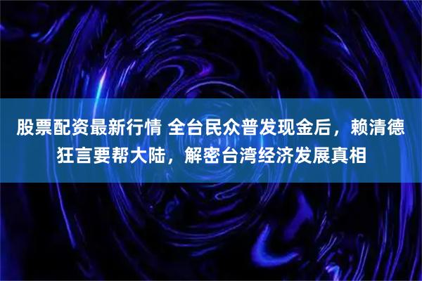 股票配资最新行情 全台民众普发现金后，赖清德狂言要帮大陆，解密台湾经济发展真相