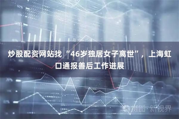 炒股配资网站找 “46岁独居女子离世”，上海虹口通报善后工作进展