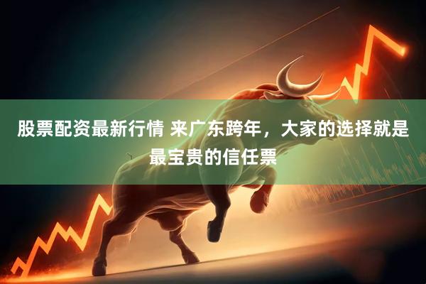 股票配资最新行情 来广东跨年，大家的选择就是最宝贵的信任票