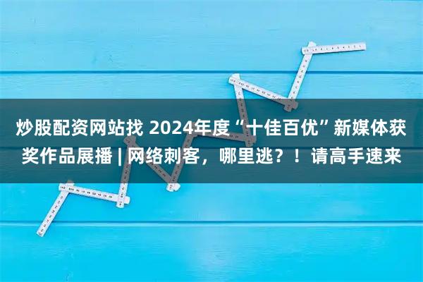 炒股配资网站找 2024年度“十佳百优”新媒体获奖作品展播 | 网络刺客，哪里逃？！请高手速来