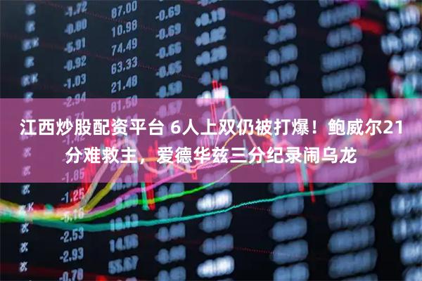 江西炒股配资平台 6人上双仍被打爆！鲍威尔21分难救主，爱德华兹三分纪录闹乌龙