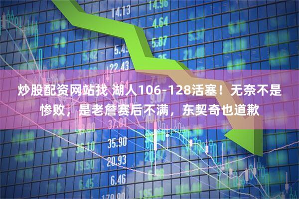 炒股配资网站找 湖人106-128活塞！无奈不是惨败，是老詹赛后不满，东契奇也道歉