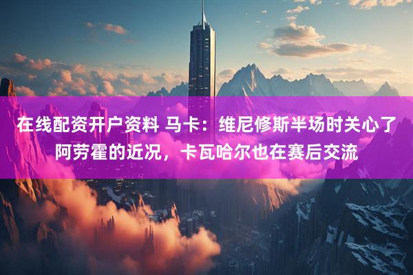 在线配资开户资料 马卡：维尼修斯半场时关心了阿劳霍的近况，卡瓦哈尔也在赛后交流