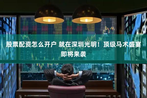 股票配资怎么开户 就在深圳光明！顶级马术盛宴即将来袭