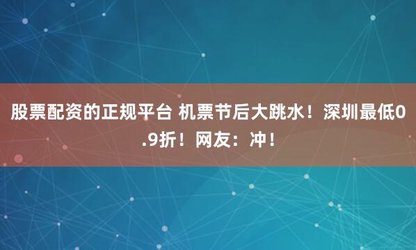 股票配资的正规平台 机票节后大跳水！深圳最低0.9折！网友：冲！