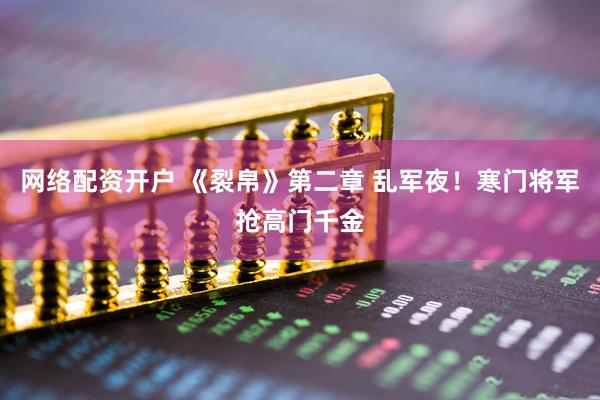 网络配资开户 《裂帛》第二章 乱军夜！寒门将军抢高门千金