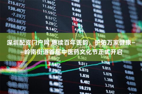 深圳配资门户网 赓续百年医韵，护佑万家健康——岭南街道首届中医药文化节正式开启