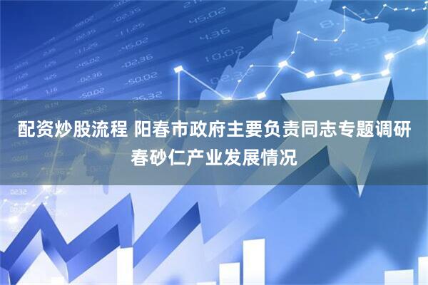 配资炒股流程 阳春市政府主要负责同志专题调研春砂仁产业发展情况