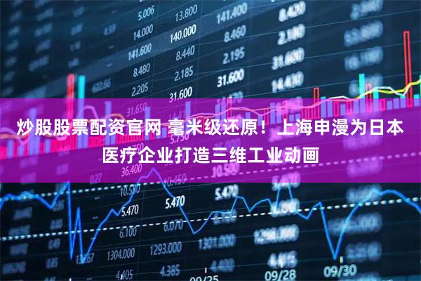 炒股股票配资官网 毫米级还原！上海申漫为日本医疗企业打造三维工业动画