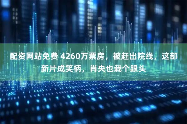 配资网站免费 4260万票房，被赶出院线，这部新片成笑柄，肖央也栽个跟头