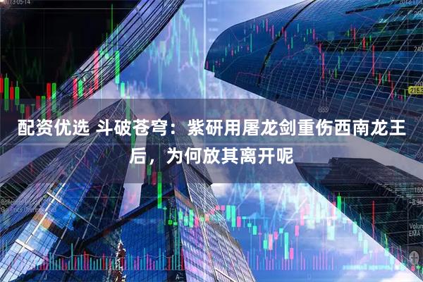 配资优选 斗破苍穹：紫研用屠龙剑重伤西南龙王后，为何放其离开呢