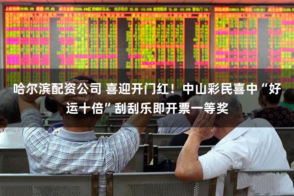 哈尔滨配资公司 喜迎开门红！中山彩民喜中“好运十倍”刮刮乐即开票一等奖