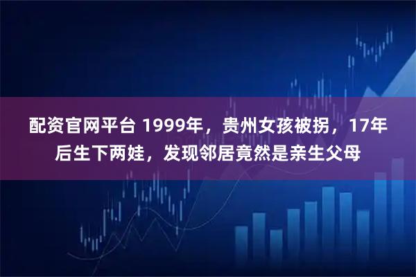 配资官网平台 1999年，贵州女孩被拐，17年后生下两娃，发现邻居竟然是亲生父母
