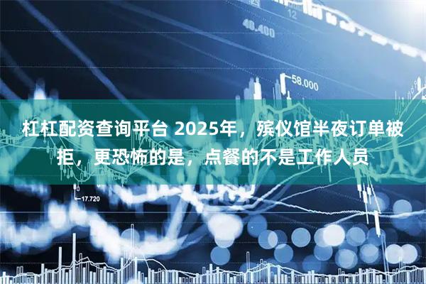 杠杠配资查询平台 2025年，殡仪馆半夜订单被拒，更恐怖的是，点餐的不是工作人员