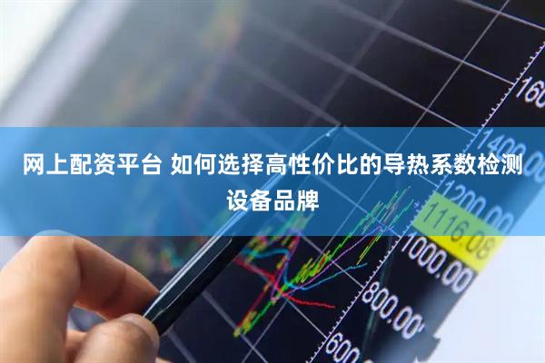 网上配资平台 如何选择高性价比的导热系数检测设备品牌