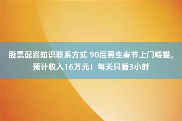 股票配资知识联系方式 90后男生春节上门喂猫，预计收入16万元！每天只睡3小时