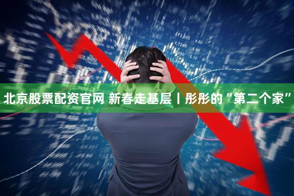 北京股票配资官网 新春走基层丨彤彤的“第二个家”