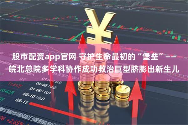 股市配资app官网 守护生命最初的“堡垒”——皖北总院多学科协作成功救治巨型脐膨出新生儿