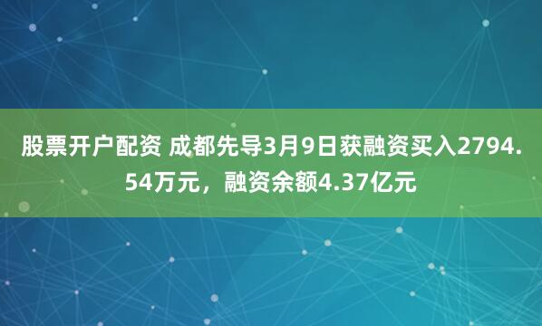 股票开户配资 成都先导3月9日获融资买入2794.54万元，融资余额4.37亿元