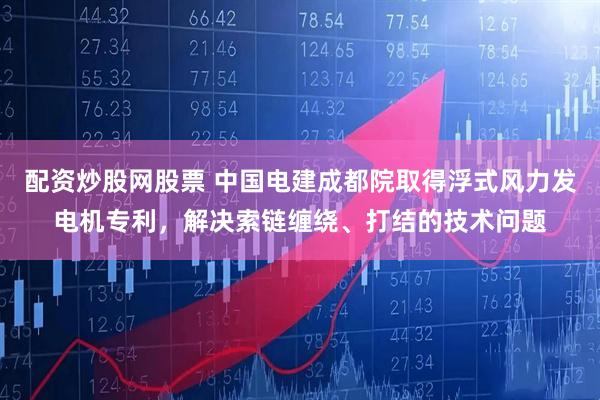 配资炒股网股票 中国电建成都院取得浮式风力发电机专利，解决索链缠绕、打结的技术问题