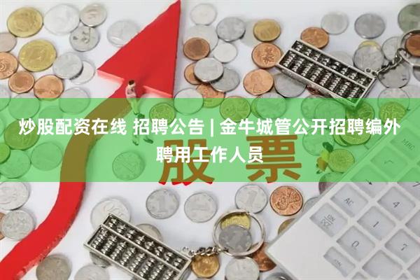 炒股配资在线 招聘公告 | 金牛城管公开招聘编外聘用工作人员