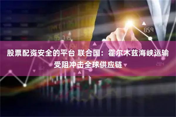 股票配资安全的平台 联合国：霍尔木兹海峡运输受阻冲击全球供应链