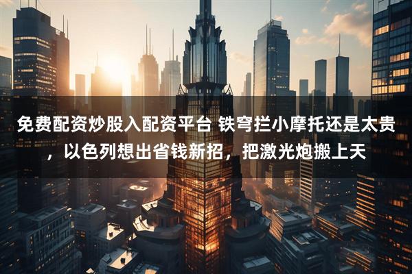 免费配资炒股入配资平台 铁穹拦小摩托还是太贵，以色列想出省钱新招，把激光炮搬上天