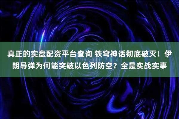 真正的实盘配资平台查询 铁穹神话彻底破灭！伊朗导弹为何能突破以色列防空？全是实战实事