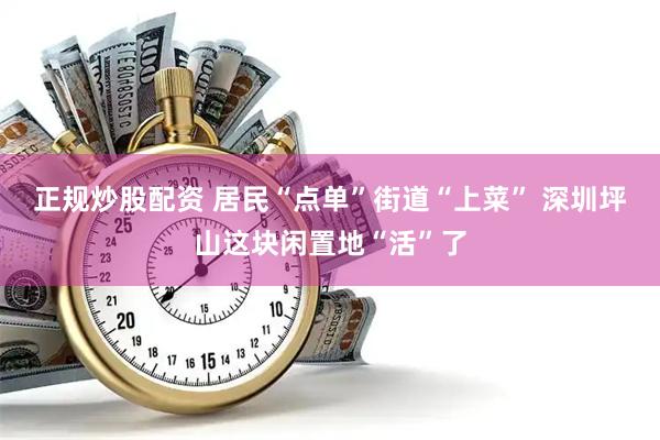 正规炒股配资 居民“点单”街道“上菜” 深圳坪山这块闲置地“活”了