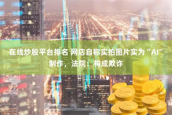 在线炒股平台排名 网店自称实拍图片实为“AI”制作，法院：构成欺诈