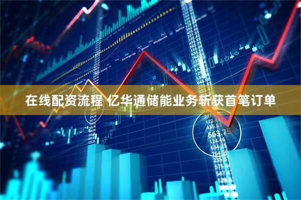 在线配资流程 亿华通储能业务斩获首笔订单