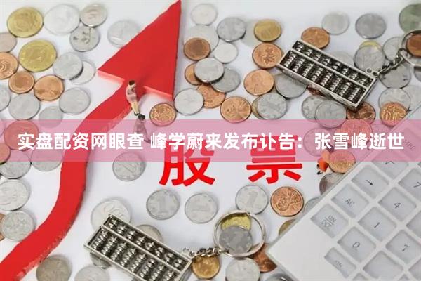 实盘配资网眼查 峰学蔚来发布讣告：张雪峰逝世