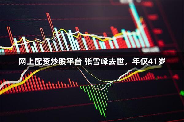 网上配资炒股平台 张雪峰去世，年仅41岁