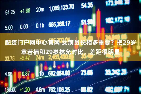 配资门户网中心官网 女演员长相多重要？把29岁章若楠和29岁林允对比，差距很明显